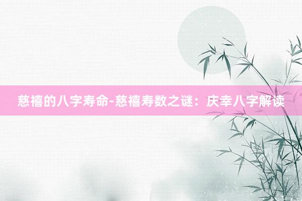 慈禧的八字寿命-慈禧寿数之谜：庆幸八字解读