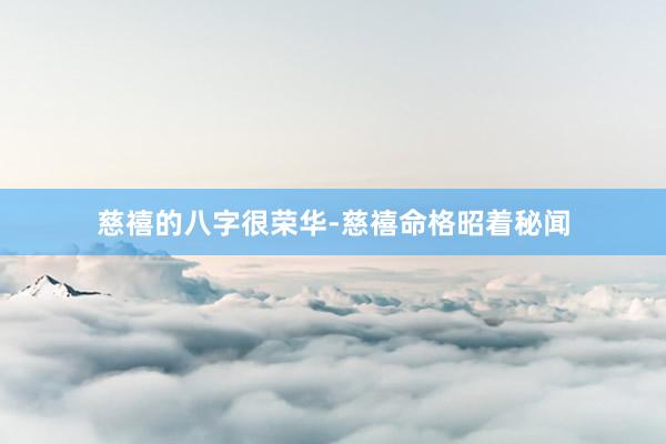 慈禧的八字很荣华-慈禧命格昭着秘闻