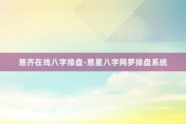慈齐在线八字排盘-慈星八字网罗排盘系统