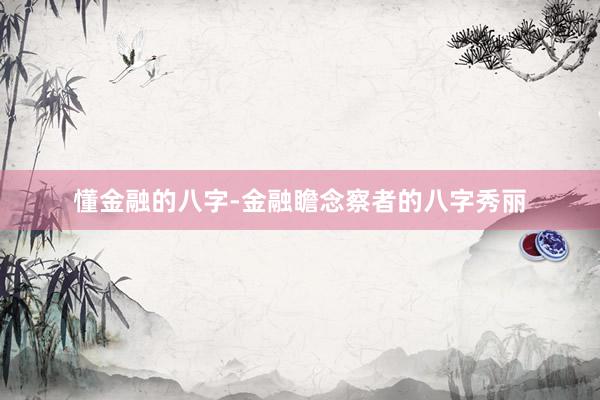 懂金融的八字-金融瞻念察者的八字秀丽