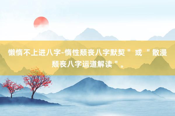 懒惰不上进八字-惰性颓丧八字默契＂ 或 ＂散漫颓丧八字运道解读＂。